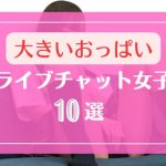 おっぱいが大きいDXLIVEのライブチャット女子10選