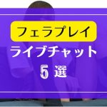 フェラ好きな女性が多いライブチャット5選
