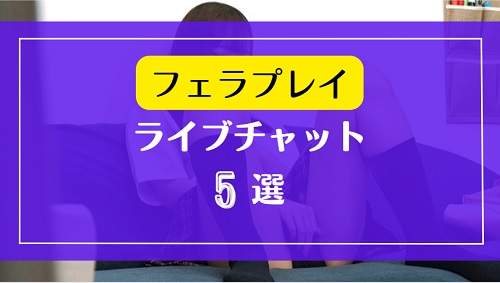 フェラ好きな女性が多いライブチャット5選