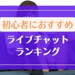 初心者におすすめしたいライブチャットランキング