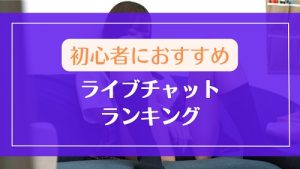 初心者におすすめしたいライブチャットランキング