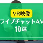 VR映像のライブチャットAVが楽しめるFANZA動画10選
