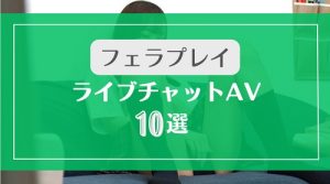 ライブチャットでフェラするAVエロ動画10選