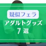 ライブチャットの疑似フェラにおすすめなアダルトグッズ7選