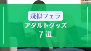 ライブチャットの疑似フェラにおすすめなアダルトグッズ7選