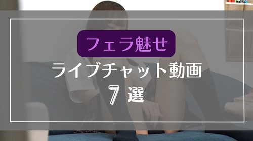 フェラで魅せるライブチャット無料エロ動画7選
