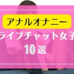 ライブチャットで激しいアナルオナニーを魅せるチャットレディー10選