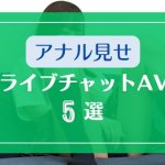 ライブチャットでアナル見せするAVエロ動画5選