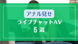 ライブチャットでアナル見せするAVエロ動画5選