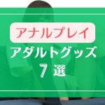 ライブチャットで女の子に使ってほしいアナルグッズ7選