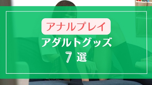 ライブチャットで女の子に使ってほしいアナルグッズ7選
