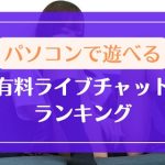 パソコンで遊べる有料ライブチャットランキング