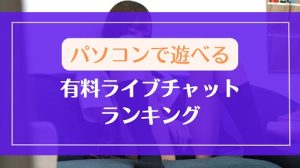 パソコンで遊べる有料ライブチャットランキング