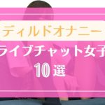 ディルドオナニーで絶頂するライブチャット女子10選