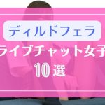 ディルドフェラがエロいライブチャット女子10選