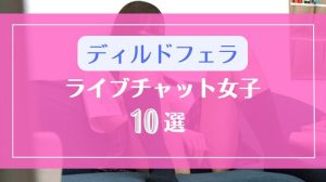 ディルドフェラがエロいライブチャット女子10選