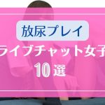おしっこを放尿お漏らしなど聖水プレイOKなライブチャット女子10選