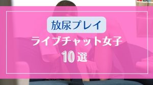 おしっこを放尿お漏らしなど聖水プレイOKなライブチャット女子10選