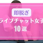 ライブチャットですぐ裸を見せる即脱ぎOKな女の子10選