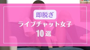 ライブチャットですぐ裸を見せる即脱ぎOKな女の子10選