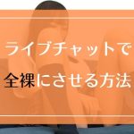 ライブチャット女子をスムーズに全裸にさせる方法まとめ