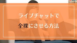 ライブチャット女子をスムーズに全裸にさせる方法まとめ