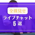 全裸を見せてくれるアダルトライブチャット5選