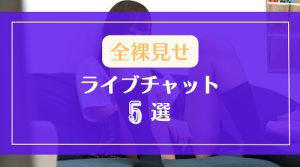 全裸を見せてくれるアダルトライブチャット5選