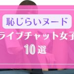 全裸ヌードを恥ずかしそうに見せるライブチャット女子10選
