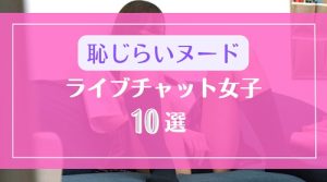 全裸ヌードを恥ずかしそうに見せるライブチャット女子10選