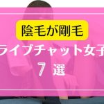 陰毛やマン毛が剛毛な素人ライブチャット女子7選