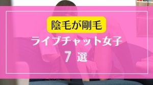 陰毛やマン毛が剛毛な素人ライブチャット女子7選