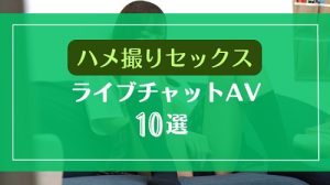 素人がライブチャットでハメ撮りセックスするAVエロ動画10選