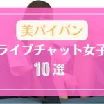 素人ながら最高レベルなパイパンのライブチャット女子10選