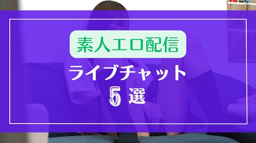 素人がドエロに生配信するおすすめライブチャット5選