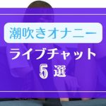 潮吹きオナニーを見せてくれるライブチャット5選