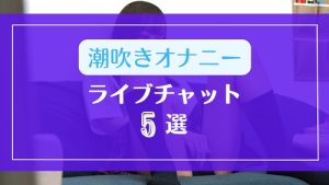 潮吹きオナニーを見せてくれるライブチャット5選