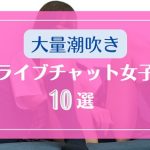 見事な大量潮吹きをするライブチャット女子10選