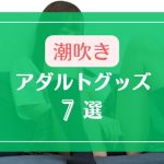 ライブチャットで潮吹きしやすくなるアダルトグッズ7選