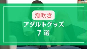 ライブチャットで潮吹きしやすくなるアダルトグッズ7選