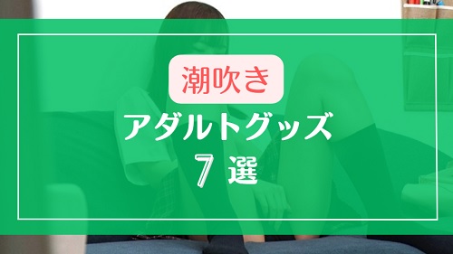ライブチャットで潮吹きしやすくなるアダルトグッズ7選
