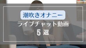 ライブチャットで潮吹きオナニーする素人の無料エロ動画5選