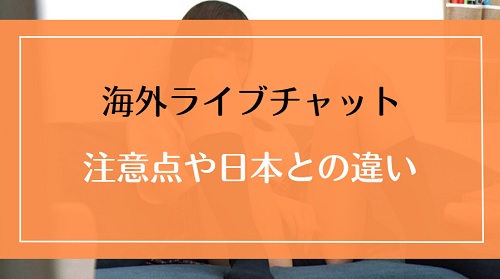 海外のライブチャットの注意点や日本国内系との違いとは?