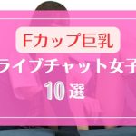 Fカップ巨乳おっぱいのライブチャット女子10選
