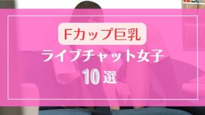 Fカップ巨乳おっぱいのライブチャット女子10選