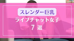 スレンダー巨乳が絶品なライブチャット女子7選