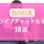 色白巨乳が美しすぎるライブチャット女子10選