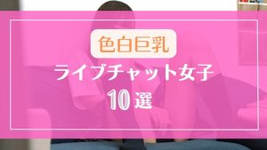 色白巨乳が美しすぎるライブチャット女子10選