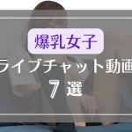 爆乳の揺れが凄すぎるライブチャットのエロ動画7選