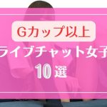 Gカップ以上の爆乳おっぱいなライブチャット女子10選